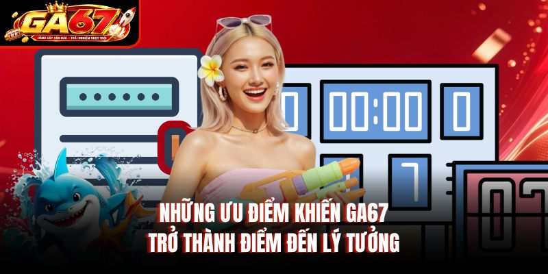 Những ưu điểm khiến GA67 trở thành điểm đến lý tưởng Những ưu điểm khiến GA67 trở thành điểm đến lý tưởng